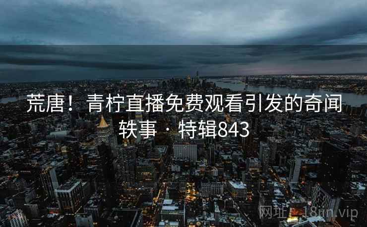 荒唐!青柠直播免费观看引发的奇闻轶事 · 特辑843 第1张 荒唐!青柠直播免费观看引发的奇闻轶事 · 特辑843 第1张