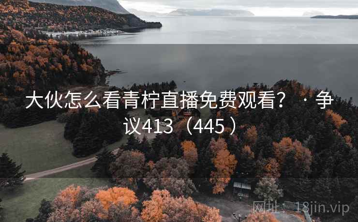 大伙怎么看青柠直播免费观看? · 争议413(445 ) 第1张 大伙怎么看青柠直播免费观看? · 争议413(445 ) 第1张