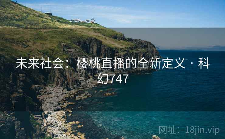 未来社会：樱桃直播的全新定义 · 科幻747