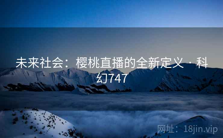 未来社会：樱桃直播的全新定义 · 科幻747