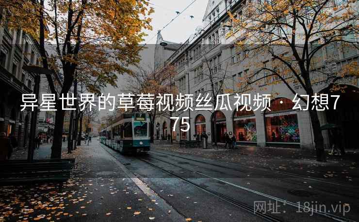异星世界的草莓视频丝瓜视频 · 幻想775