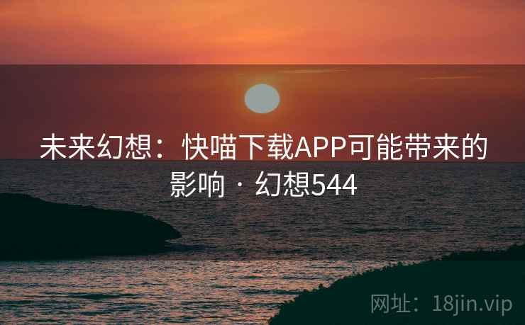 未来幻想：快喵下载APP可能带来的影响 · 幻想544