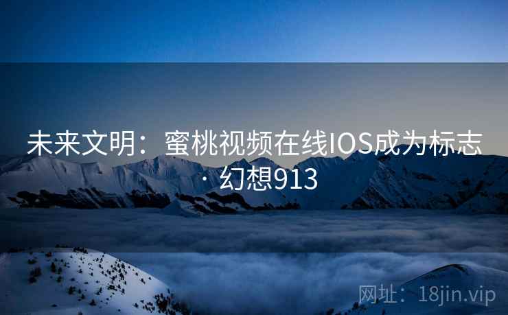 未来文明：蜜桃视频在线IOS成为标志 · 幻想913
