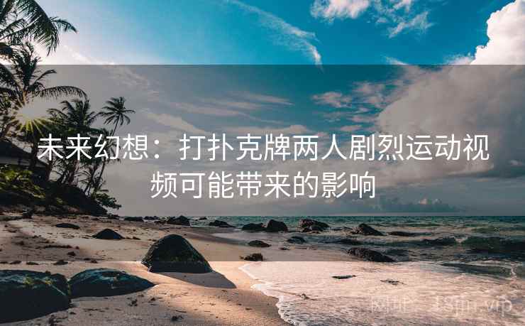 未来幻想：打扑克牌两人剧烈运动视频可能带来的影响