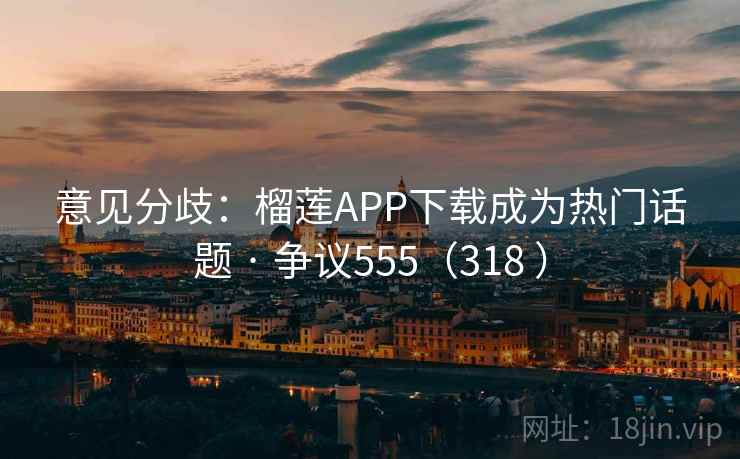 意见分歧：榴莲APP下载成为热门话题 · 争议555（318 ）  第1张