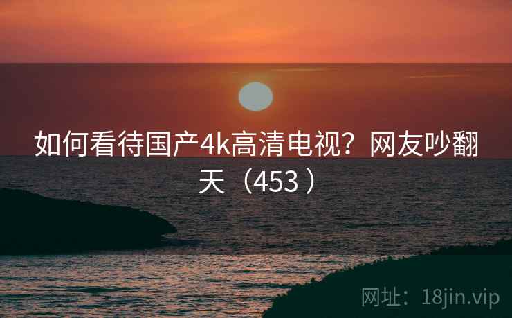 如何看待国产4k高清电视？网友吵翻天（453 ）