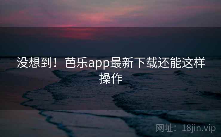 没想到！芭乐app最新下载还能这样操作