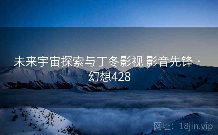 未来宇宙探索与丁冬影视 影音先锋 · 幻想428  第1张