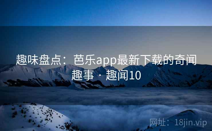 趣味盘点：芭乐app最新下载的奇闻趣事 · 趣闻10