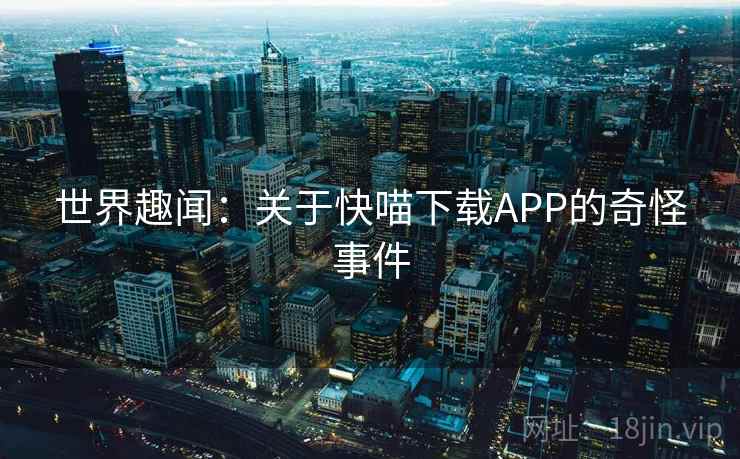 世界趣闻:关于快喵下载APP的奇怪事件