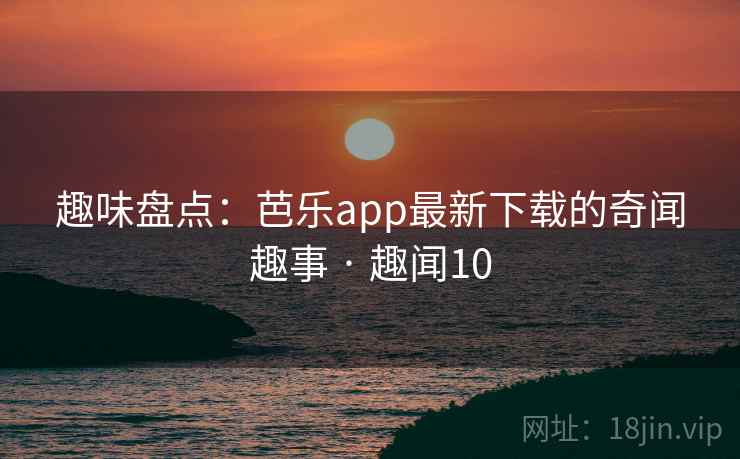 趣味盘点：芭乐app最新下载的奇闻趣事 · 趣闻10