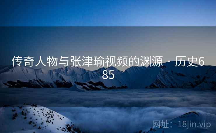 传奇人物与张津瑜视频的渊源 · 历史685  第2张