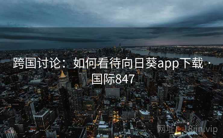 跨国讨论：如何看待向日葵app下载 · 国际847