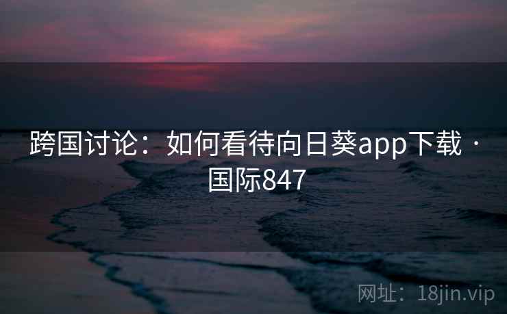 跨国讨论：如何看待向日葵app下载 · 国际847