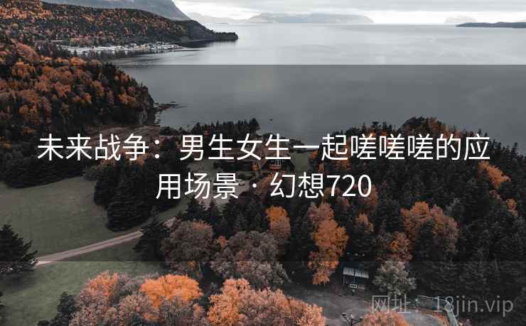 未来战争：男生女生一起嗟嗟嗟的应用场景 · 幻想720