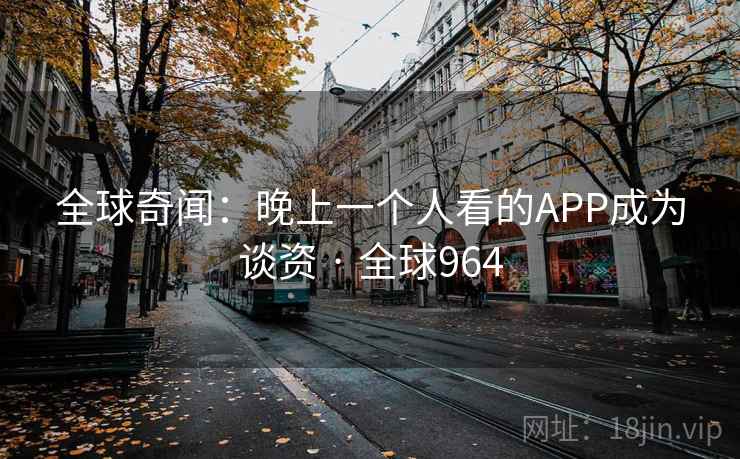 全球奇闻：晚上一个人看的APP成为谈资 · 全球964