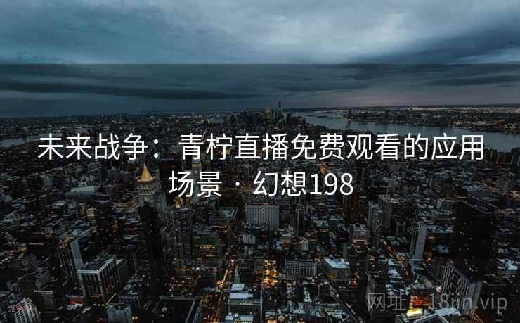 未来战争：青柠直播免费观看的应用场景 · 幻想198