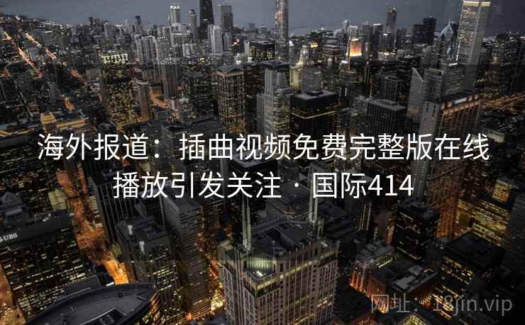 海外报道:插曲视频免费完整版在线播放引发关注 · 国际414