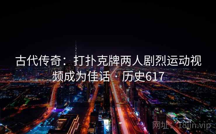 古代传奇：打扑克牌两人剧烈运动视频成为佳话 · 历史617