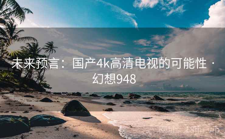 未来预言：国产4k高清电视的可能性 · 幻想948