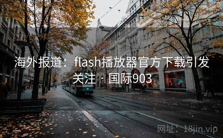 海外报道:flash播放器官方下载引发关注 · 国际903