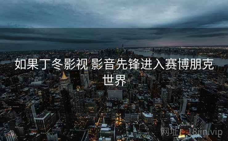 如果丁冬影视 影音先锋进入赛博朋克世界