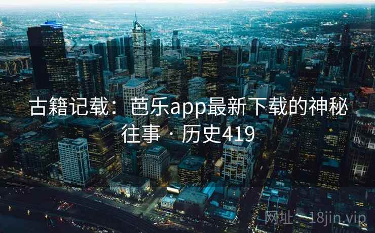 古籍记载：芭乐app最新下载的神秘往事 · 历史419