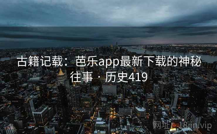 古籍记载：芭乐app最新下载的神秘往事 · 历史419