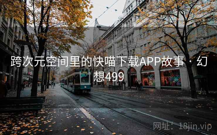 跨次元空间里的快喵下载APP故事 · 幻想499