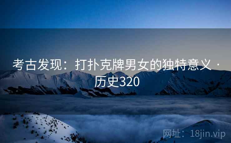 考古发现：打扑克牌男女的独特意义 · 历史320