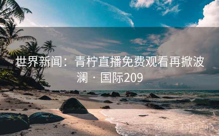 世界新闻：青柠直播免费观看再掀波澜 · 国际209