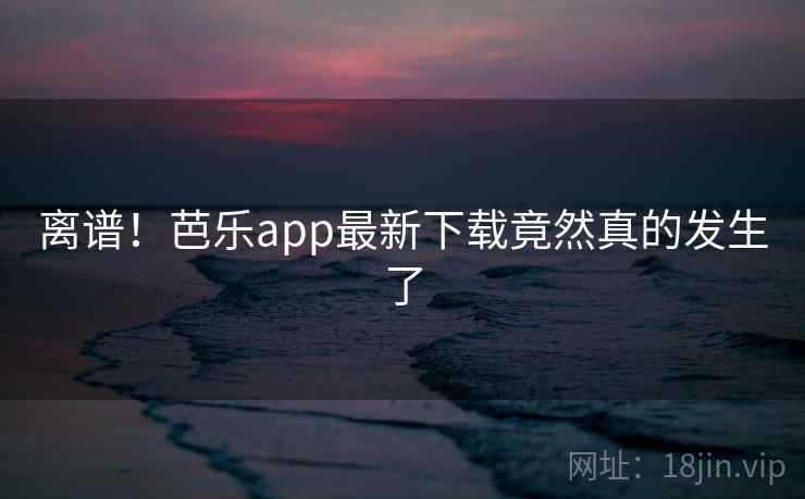 离谱！芭乐app最新下载竟然真的发生了
