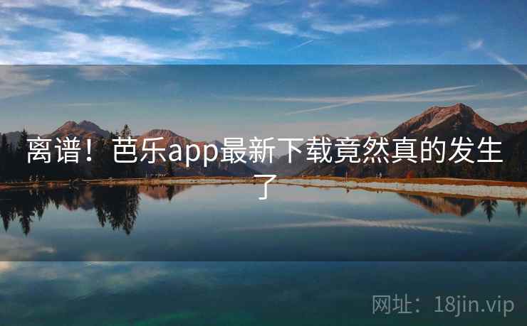 离谱！芭乐app最新下载竟然真的发生了