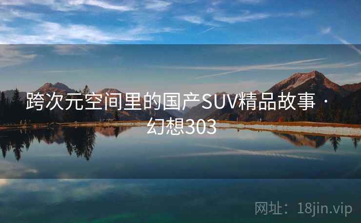 跨次元空间里的国产SUV精品故事 · 幻想303