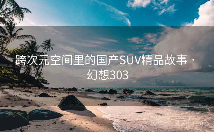 跨次元空间里的国产SUV精品故事 · 幻想303