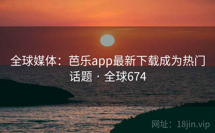 全球媒体：芭乐app最新下载成为热门话题 · 全球674