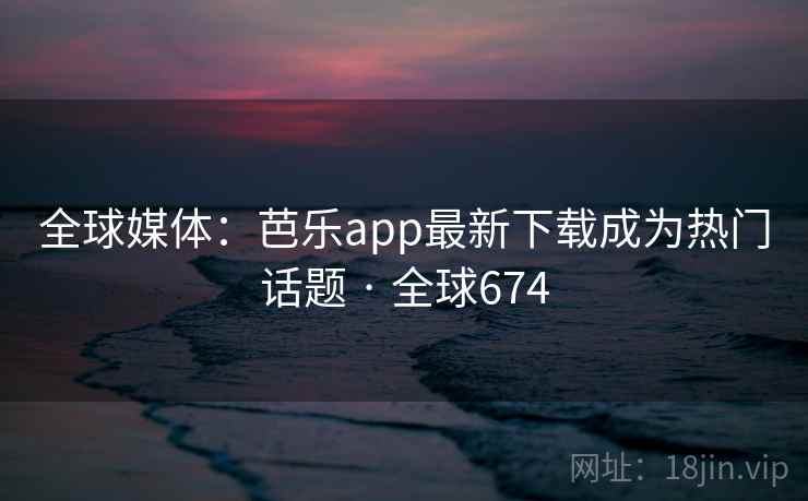 全球媒体：芭乐app最新下载成为热门话题 · 全球674