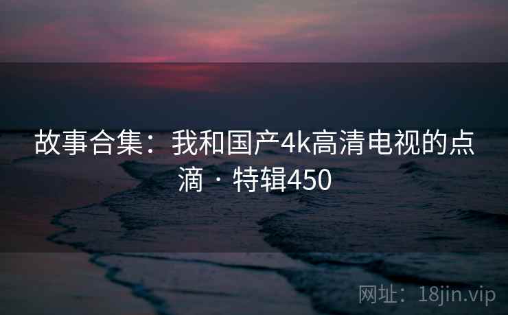 故事合集：我和国产4k高清电视的点滴 · 特辑450  第1张