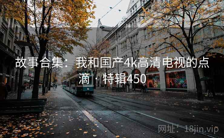 故事合集：我和国产4k高清电视的点滴 · 特辑450  第2张