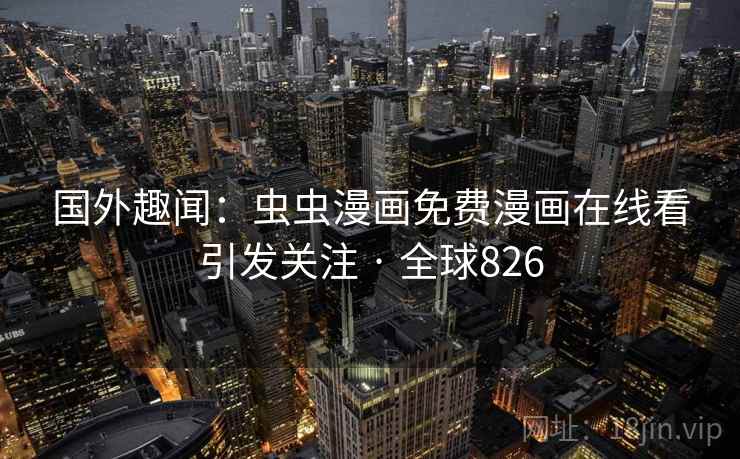 国外趣闻：虫虫漫画免费漫画在线看引发关注 · 全球826