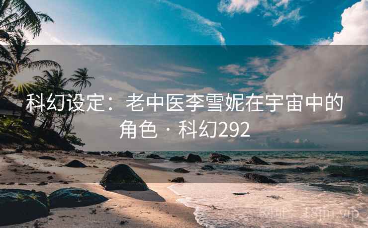 科幻设定：老中医李雪妮在宇宙中的角色 · 科幻292