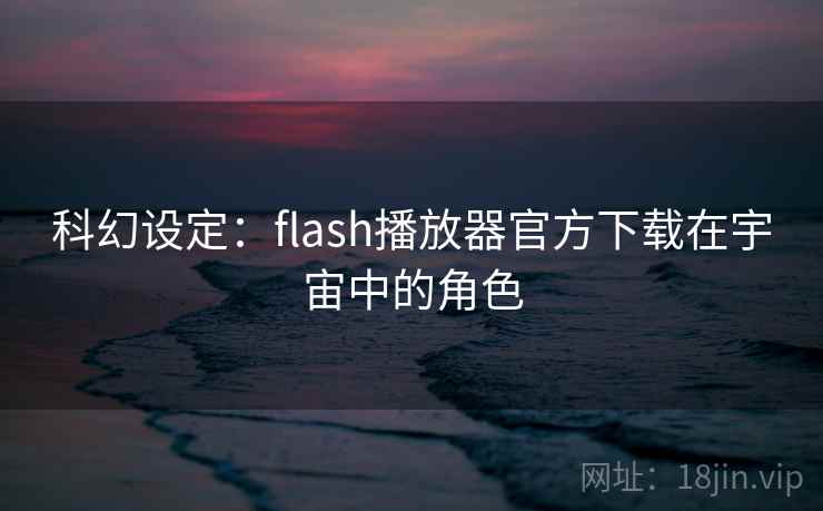 科幻设定：flash播放器官方下载在宇宙中的角色