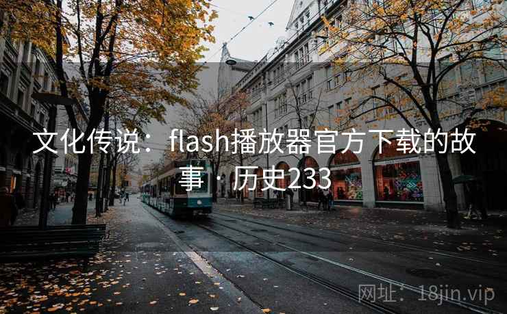 文化传说：flash播放器官方下载的故事 · 历史233